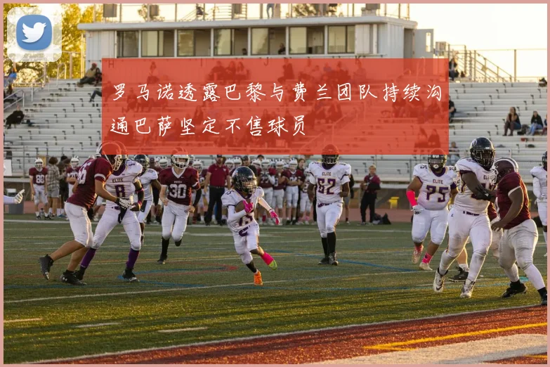 罗马诺透露巴黎与费兰团队持续沟通巴萨坚定不售球员