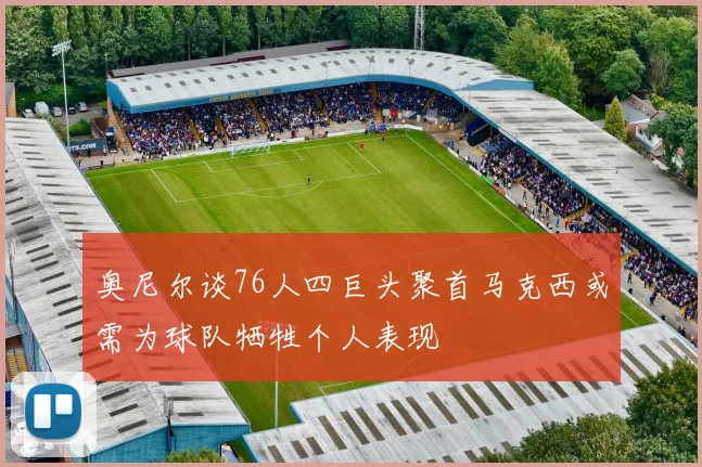 奥尼尔谈76人四巨头聚首马克西或需为球队牺牲个人表现